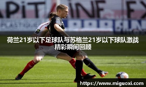 荷兰21岁以下足球队与苏格兰21岁以下球队激战精彩瞬间回顾